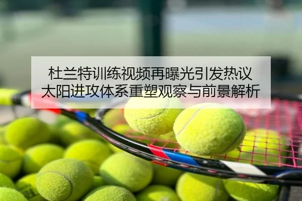 杜兰特训练视频再曝光引发热议 太阳进攻体系重塑观察与前景解析
